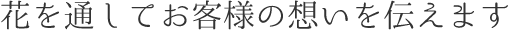 花を通してお客様の想いを伝えます