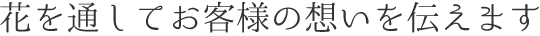 花を通してお客様の想いを伝えます